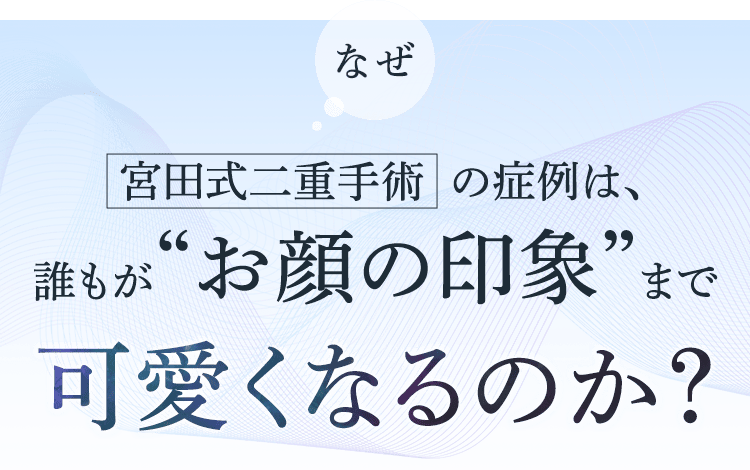 なぜ宮田式二重手術の症例は、誰もがお顔の印象まで可愛くなるのか？