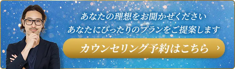あなたの理想をお聞かせください あなたにぴったりのプランをご提案します カウンセリング予約はこちら
